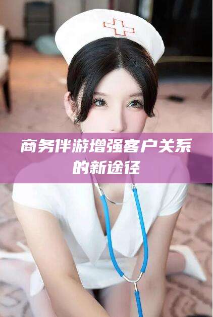 寿光商务伴游增强客户关系的新途径